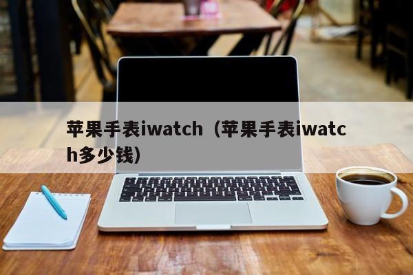 苹果手表iwatch（苹果手表iwatch多少钱）