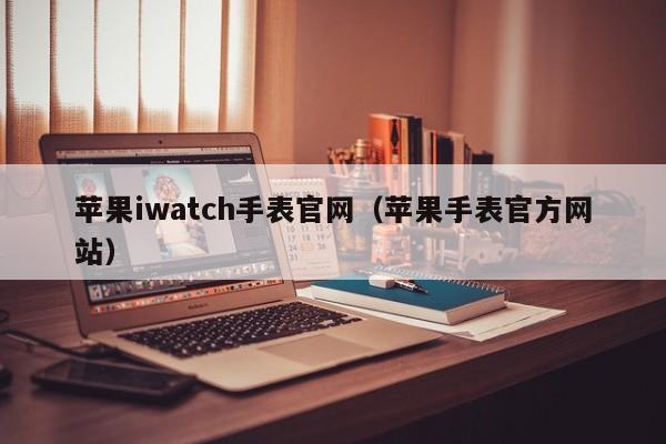 苹果iwatch手表官网（苹果手表官方网站）